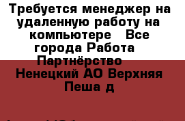 Требуется менеджер на удаленную работу на компьютере - Все города Работа » Партнёрство   . Ненецкий АО,Верхняя Пеша д.